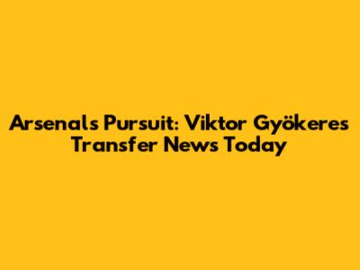 Arsenal's Pursuit: Viktor Gyökeres Transfer News Today