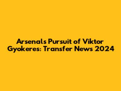 Arsenal's Pursuit of Viktor Gyokeres: Transfer News 2024