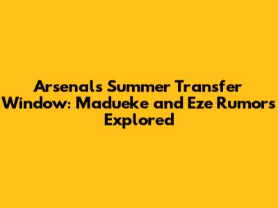 Arsenal's Summer Transfer Window: Madueke and Eze Rumors Explored