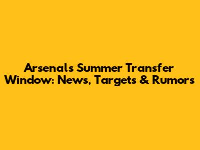 Arsenal's Summer Transfer Window: News, Targets & Rumors