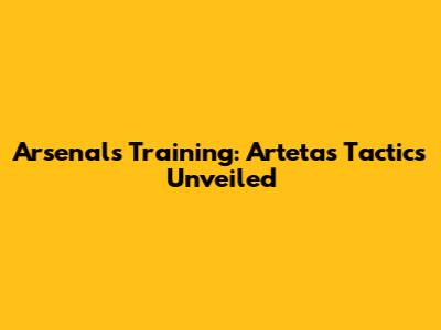 Arsenal's Training: Arteta's Tactics Unveiled