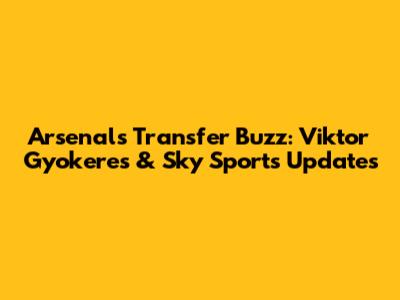 Arsenal's Transfer Buzz: Viktor Gyokeres & Sky Sports Updates