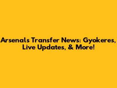 Arsenal's Transfer News: Gyokeres, Live Updates, & More!