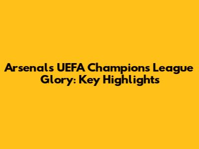 Arsenal's UEFA Champions League Glory: Key Highlights
