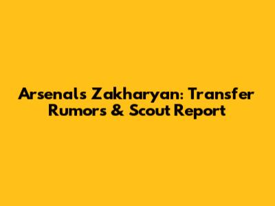 Arsenal's Zakharyan: Transfer Rumors & Scout Report