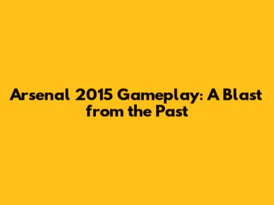 Arsenal 2015 Gameplay: A Blast from the Past