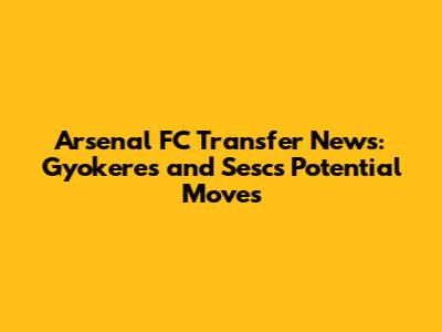 Arsenal FC Transfer News: Gyokeres and Sesc's Potential Moves