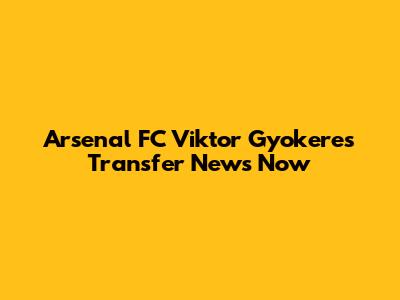 Arsenal FC Viktor Gyokeres Transfer News Now