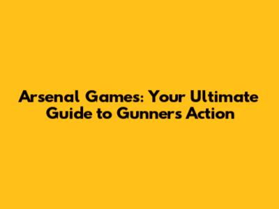 Arsenal Games: Your Ultimate Guide to Gunners Action