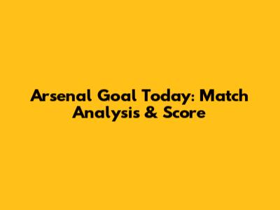 Arsenal Goal Today: Match Analysis & Score