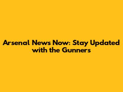 Arsenal News Now: Stay Updated with the Gunners