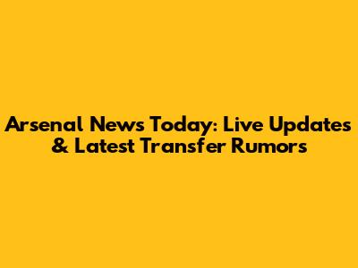 Arsenal News Today: Live Updates & Latest Transfer Rumors