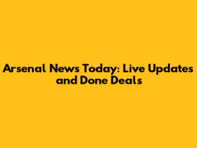 Arsenal News Today: Live Updates and Done Deals