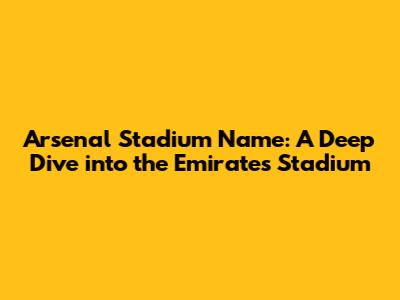 Arsenal Stadium Name: A Deep Dive into the Emirates Stadium