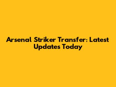 Arsenal Striker Transfer: Latest Updates Today