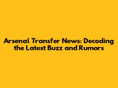 Arsenal Transfer News: Decoding the Latest Buzz and Rumors