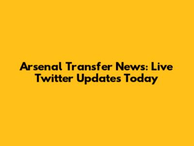 Arsenal Transfer News: Live Twitter Updates Today
