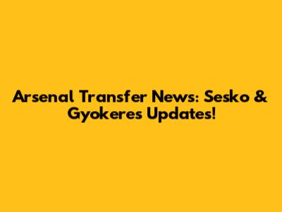 Arsenal Transfer News: Sesko & Gyokeres Updates!