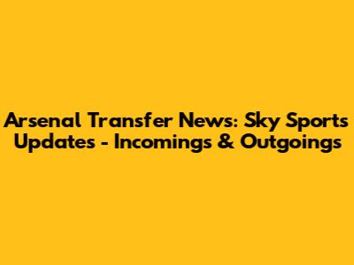 Arsenal Transfer News: Sky Sports Updates - Incomings & Outgoings