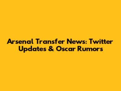 Arsenal Transfer News: Twitter Updates & Oscar Rumors