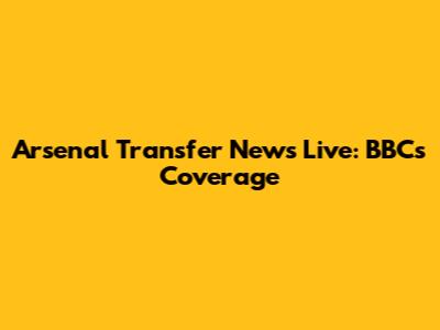Arsenal Transfer News Live: BBC's Coverage