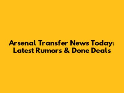 Arsenal Transfer News Today: Latest Rumors & Done Deals