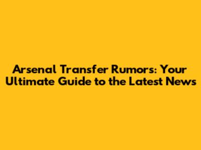 Arsenal Transfer Rumors: Your Ultimate Guide to the Latest News