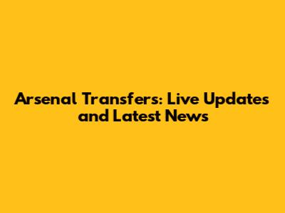 Arsenal Transfers: Live Updates and Latest News