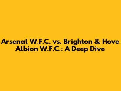 Arsenal W.F.C. vs. Brighton & Hove Albion W.F.C.: A Deep Dive