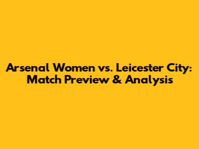 Arsenal Women vs. Leicester City: Match Preview & Analysis