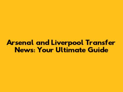 Arsenal and Liverpool Transfer News: Your Ultimate Guide