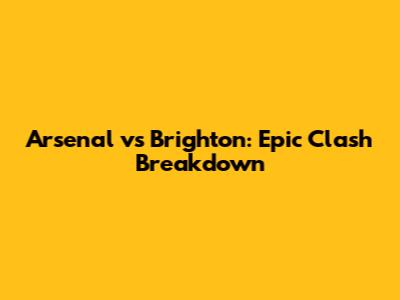 Arsenal vs Brighton: Epic Clash Breakdown