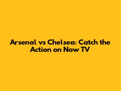 Arsenal vs Chelsea: Catch the Action on Now TV