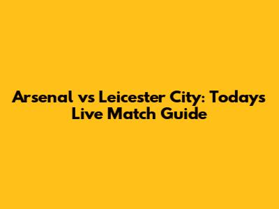 Arsenal vs Leicester City: Today's Live Match Guide