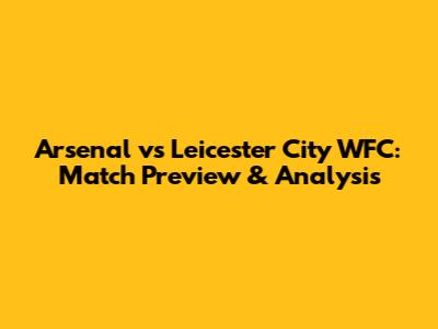 Arsenal vs Leicester City WFC: Match Preview & Analysis
