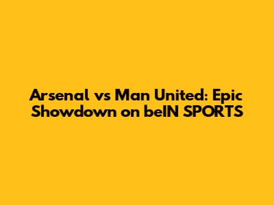 Arsenal vs Man United: Epic Showdown on beIN SPORTS