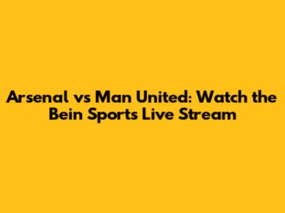Arsenal vs Man United: Watch the Bein Sports Live Stream
