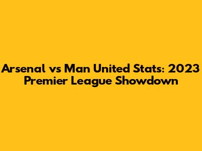 Arsenal vs Man United Stats: 2023 Premier League Showdown