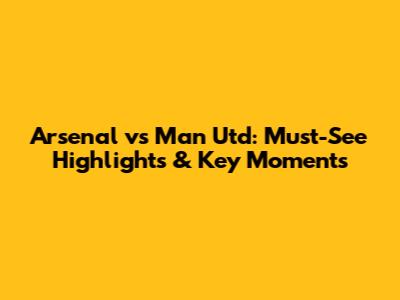 Arsenal vs Man Utd: Must-See Highlights & Key Moments