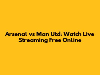 Arsenal vs Man Utd: Watch Live Streaming Free Online