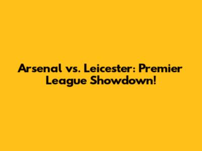 Arsenal vs. Leicester: Premier League Showdown!