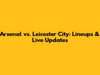 Arsenal vs. Leicester City: Lineups & Live Updates