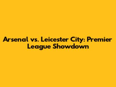Arsenal vs. Leicester City: Premier League Showdown