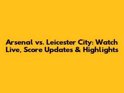Arsenal vs. Leicester City: Watch Live, Score Updates & Highlights