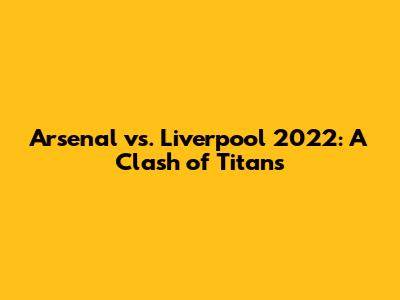 Arsenal vs. Liverpool 2022: A Clash of Titans