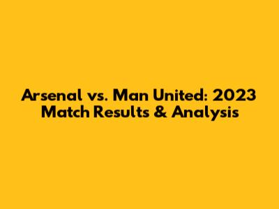 Arsenal vs. Man United: 2023 Match Results & Analysis