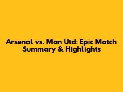 Arsenal vs. Man Utd: Epic Match Summary & Highlights
