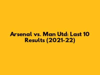 Arsenal vs. Man Utd: Last 10 Results (2021-22)
