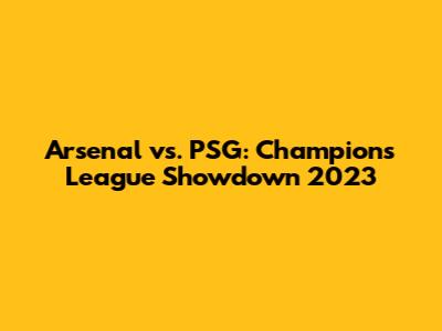 Arsenal vs. PSG: Champions League Showdown 2023