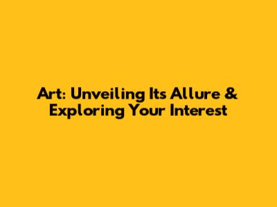 Art: Unveiling Its Allure & Exploring Your Interest